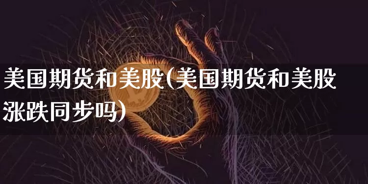 美国期货和美股(美国期货和美股涨跌同步吗)_https://www.hbxfywj.com_基金知识_第1张