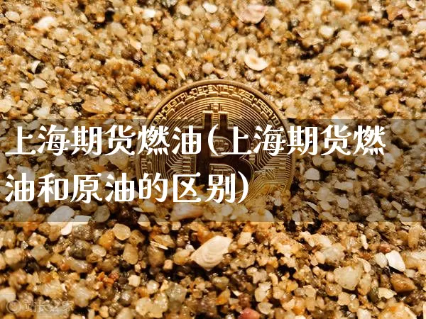 上海期货燃油(上海期货燃油和原油的区别)_https://www.hbxfywj.com_基金知识_第1张