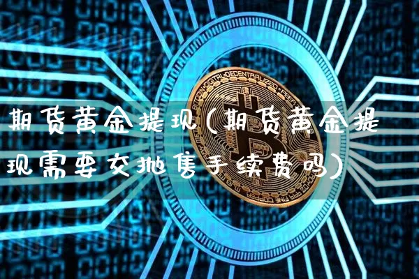 期货黄金提现(期货黄金提现需要交抛售手续费吗)_https://www.hbxfywj.com_期货知识_第1张