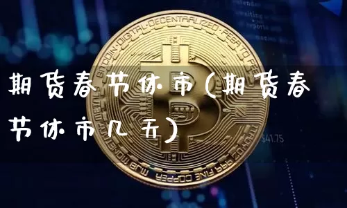 期货春节休市(期货春节休市几天)_https://www.hbxfywj.com_基金知识_第1张