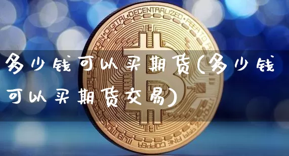 多少钱可以买期货(多少钱可以买期货交易)_https://www.hbxfywj.com_股票知识_第1张
