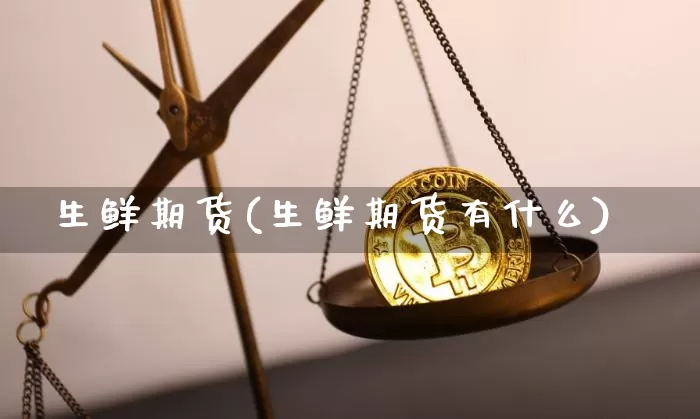 生鲜期货(生鲜期货有什么)_https://www.hbxfywj.com_基金知识_第1张