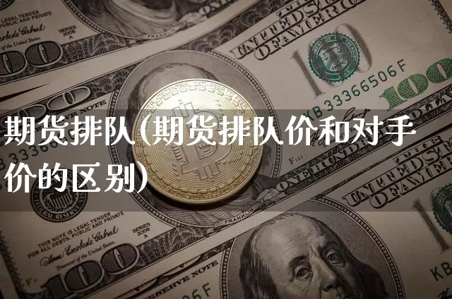 期货排队(期货排队价和对手价的区别)_https://www.hbxfywj.com_期货知识_第1张