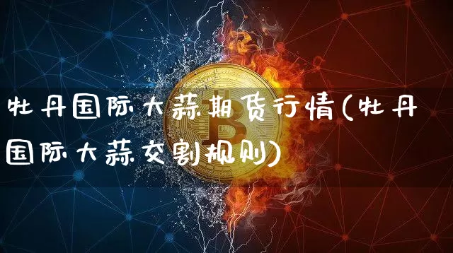牡丹国际大蒜期货行情(牡丹国际大蒜交割规则)_https://www.hbxfywj.com_证券知识_第1张