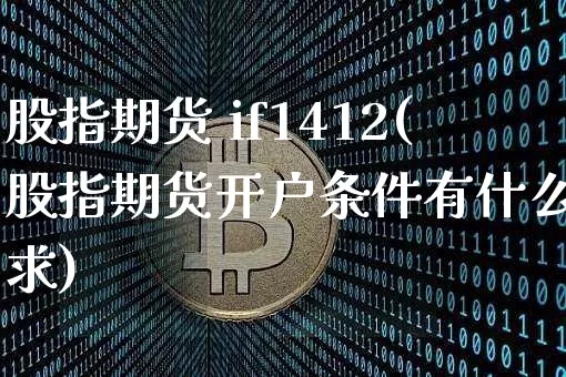 股指期货 if1412(股指期货开户条件有什么要求)_https://www.hbxfywj.com_证券知识_第1张