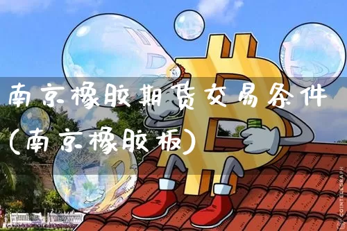 南京橡胶期货交易条件(南京橡胶板)_https://www.hbxfywj.com_期货知识_第1张