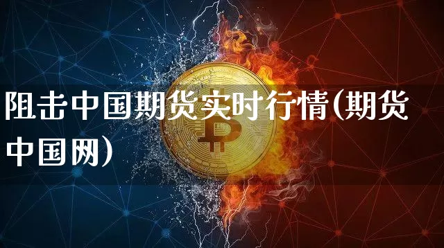 阻击中国期货实时行情(期货中国网)_https://www.hbxfywj.com_证券知识_第1张