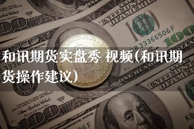 和讯期货实盘秀 视频(和讯期货操作建议)_https://www.hbxfywj.com_基金知识_第1张