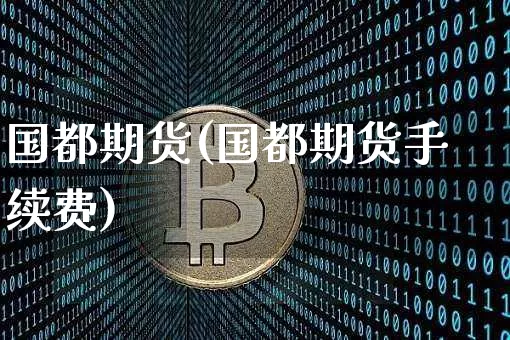 国都期货(国都期货手续费)_https://www.hbxfywj.com_基金知识_第1张