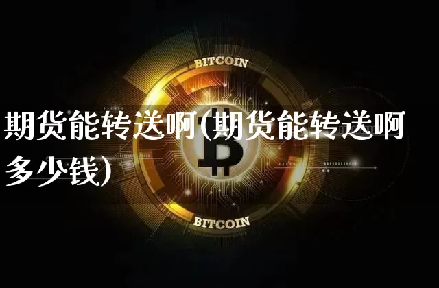期货能转送啊(期货能转送啊多少钱)_https://www.hbxfywj.com_基金知识_第1张