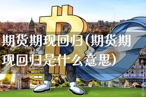 期货期现回归(期货期现回归是什么意思)_https://www.hbxfywj.com_证券知识_第1张