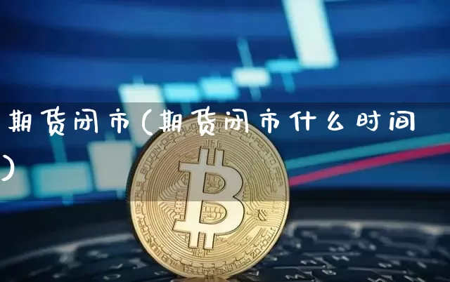 期货闭市(期货闭市什么时间)_https://www.hbxfywj.com_股票知识_第1张