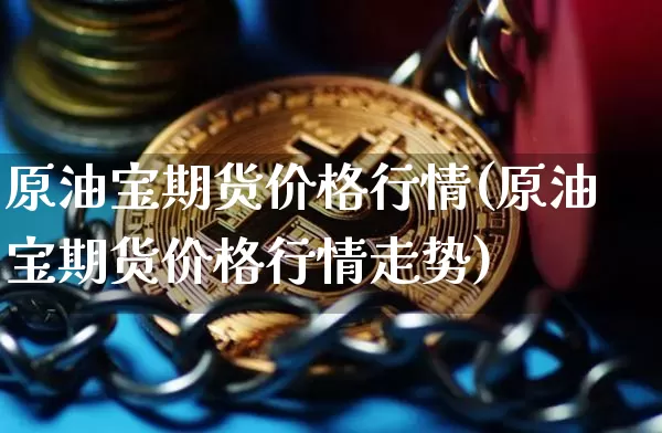 原油宝期货价格行情(原油宝期货价格行情走势)_https://www.hbxfywj.com_期货知识_第1张
