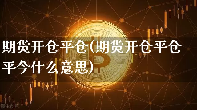 期货开仓平仓(期货开仓平仓平今什么意思)_https://www.hbxfywj.com_证券知识_第1张