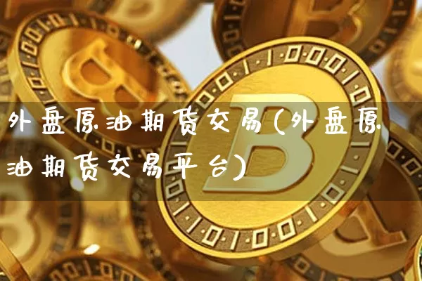 外盘原油期货交易(外盘原油期货交易平台)_https://www.hbxfywj.com_期货知识_第1张