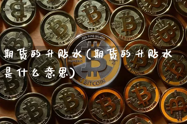 期货的升贴水(期货的升贴水是什么意思)_https://www.hbxfywj.com_证券知识_第1张