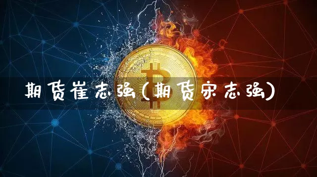 期货崔志强(期货宋志强)_https://www.hbxfywj.com_基金知识_第1张