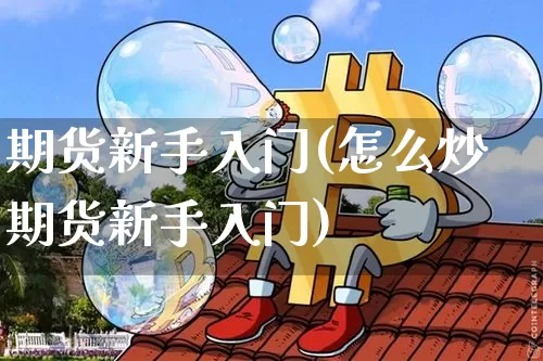 期货新手入门(怎么炒期货新手入门)_https://www.hbxfywj.com_基金知识_第1张