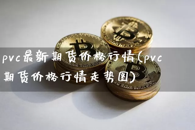 pvc最新期货价格行情(pvc期货价格行情走势图)_https://www.hbxfywj.com_期货知识_第1张