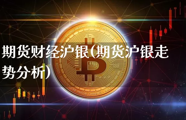 期货财经沪银(期货沪银走势分析)_https://www.hbxfywj.com_基金知识_第1张