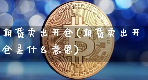 期货卖出开仓(期货卖出开仓是什么意思)_https://www.hbxfywj.com_股票知识_第1张