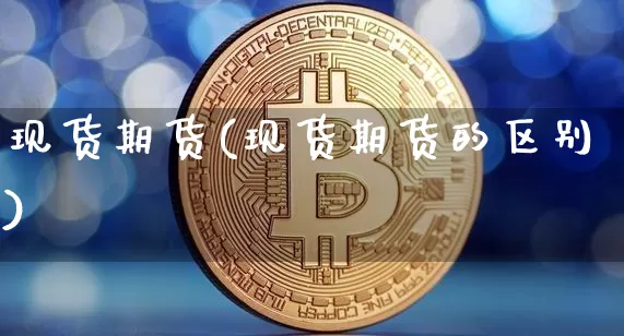现货期货(现货期货的区别)_https://www.hbxfywj.com_证券知识_第1张