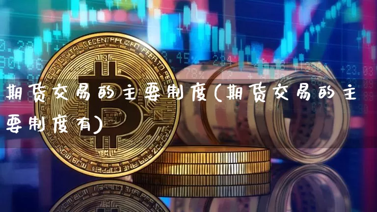 期货交易的主要制度(期货交易的主要制度有)_https://www.hbxfywj.com_股票知识_第1张