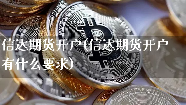 信达期货开户(信达期货开户有什么要求)_https://www.hbxfywj.com_期货知识_第1张