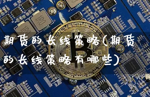 期货的长线策略(期货的长线策略有哪些)_https://www.hbxfywj.com_期货知识_第1张
