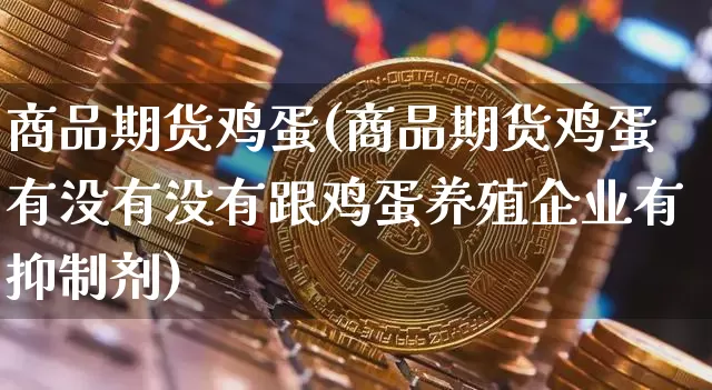 商品期货鸡蛋(商品期货鸡蛋有没有没有跟鸡蛋养殖企业有抑制剂)_https://www.hbxfywj.com_股票知识_第1张