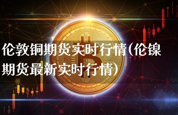 伦敦铜期货实时行情(伦镍期货最新实时行情)_https://www.hbxfywj.com_基金知识_第1张