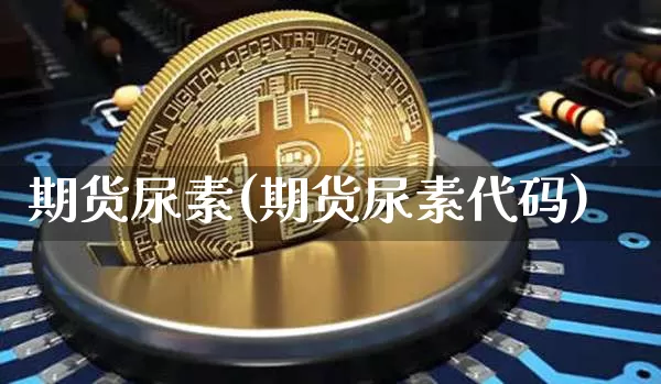 期货尿素(期货尿素代码)_https://www.hbxfywj.com_基金知识_第1张