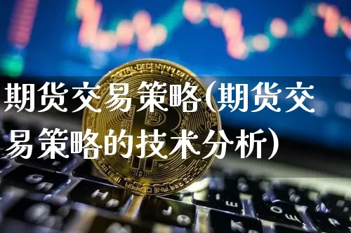 期货交易策略(期货交易策略的技术分析)_https://www.hbxfywj.com_证券知识_第1张