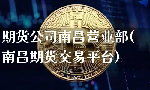 期货公司南昌营业部(南昌期货交易平台)_https://www.hbxfywj.com_股票知识_第1张