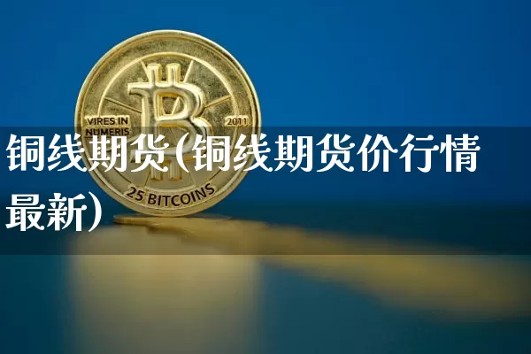 铜线期货(铜线期货价行情最新)_https://www.hbxfywj.com_期货知识_第1张