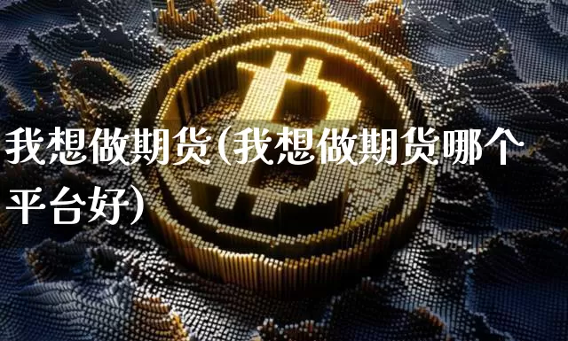 我想做期货(我想做期货哪个平台好)_https://www.hbxfywj.com_股票知识_第1张