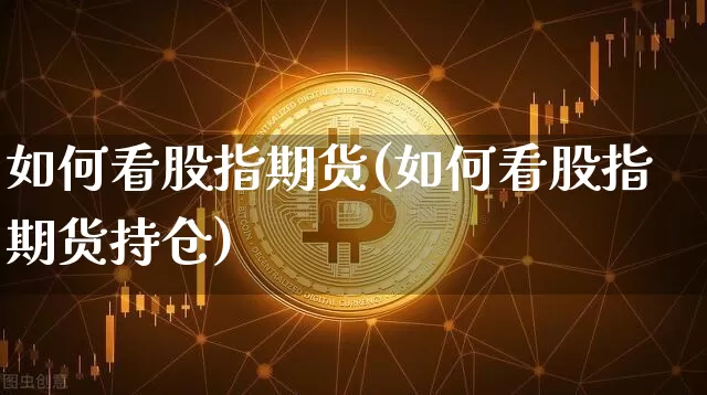 如何看股指期货(如何看股指期货持仓)_https://www.hbxfywj.com_股票知识_第1张
