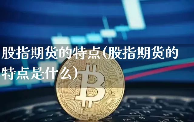 股指期货的特点(股指期货的特点是什么)_https://www.hbxfywj.com_证券知识_第1张
