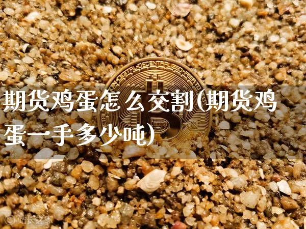 期货鸡蛋怎么交割(期货鸡蛋一手多少吨)_https://www.hbxfywj.com_基金知识_第1张