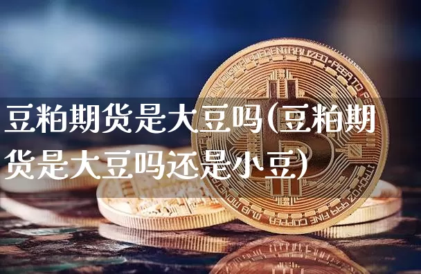 豆粕期货是大豆吗(豆粕期货是大豆吗还是小豆)_https://www.hbxfywj.com_期货知识_第1张