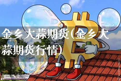 金乡大蒜期货(金乡大蒜期货行情)_https://www.hbxfywj.com_期货知识_第1张
