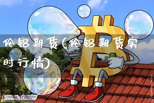 伦铝期货(伦铝期货实时行情)_https://www.hbxfywj.com_股票知识_第1张