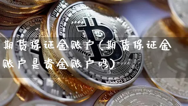 期货保证金账户(期货保证金账户是资金账户吗)_https://www.hbxfywj.com_股票知识_第1张