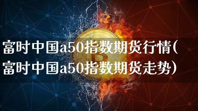 富时中国a50指数期货行情(富时中国a50指数期货走势)_https://www.hbxfywj.com_期货知识_第1张