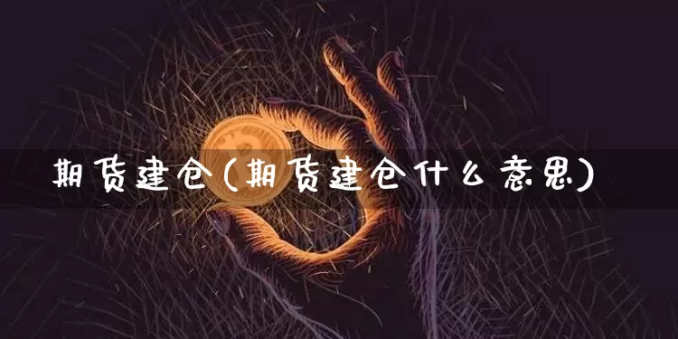 期货建仓(期货建仓什么意思)_https://www.hbxfywj.com_期货知识_第1张