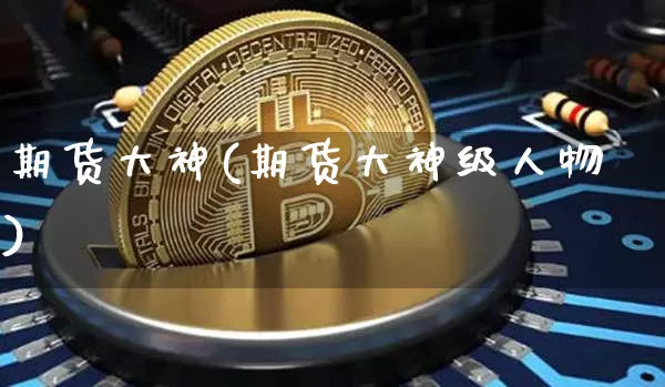 期货大神(期货大神级人物)_https://www.hbxfywj.com_股票知识_第1张