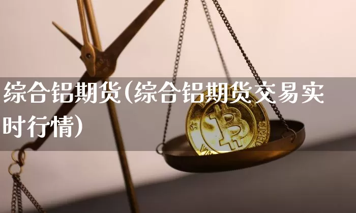 综合铝期货(综合铝期货交易实时行情)_https://www.hbxfywj.com_证券知识_第1张