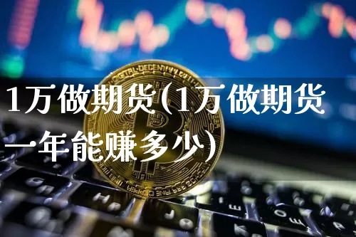 1万做期货(1万做期货一年能赚多少)_https://www.hbxfywj.com_基金知识_第1张