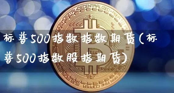 标普500指数指数期货(标普500指数股指期货)_https://www.hbxfywj.com_证券知识_第1张