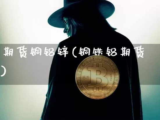 期货铜铝锌(铜铁铝期货)_https://www.hbxfywj.com_基金知识_第1张